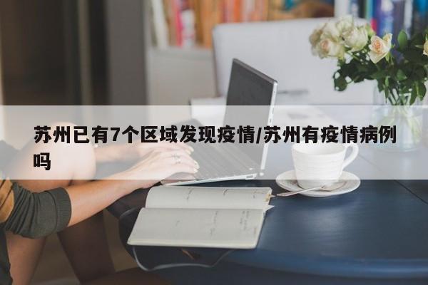 苏州已有7个区域发现疫情/苏州有疫情病例吗