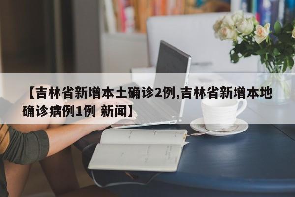 【吉林省新增本土确诊2例,吉林省新增本地确诊病例1例 新闻】