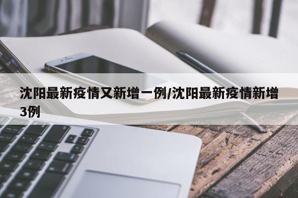 沈阳最新疫情又新增一例/沈阳最新疫情新增3例