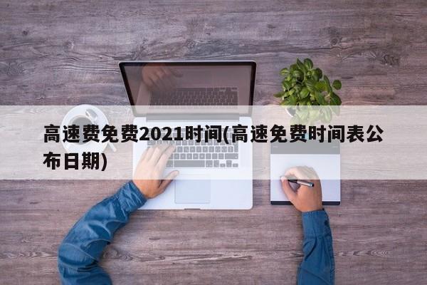 高速费免费2021时间(高速免费时间表公布日期)