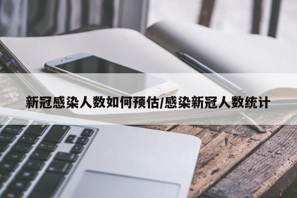 新冠感染人数如何预估/感染新冠人数统计