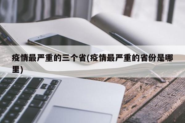 疫情最严重的三个省(疫情最严重的省份是哪里)