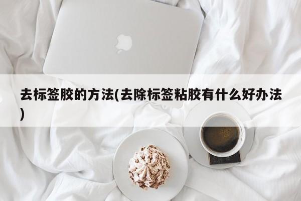 去标签胶的方法(去除标签粘胶有什么好办法)