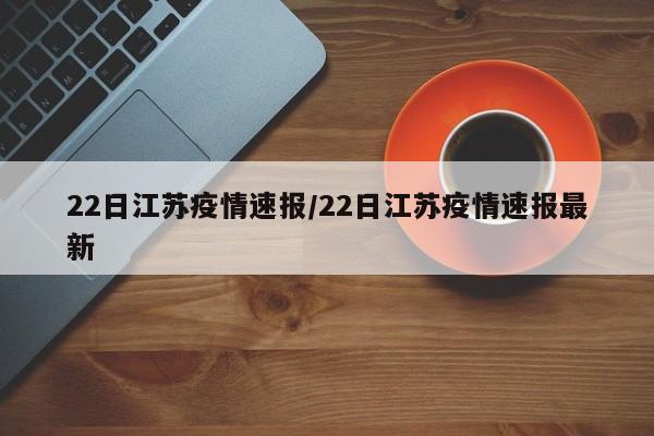 22日江苏疫情速报/22日江苏疫情速报最新