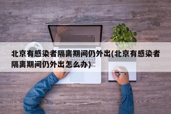 北京有感染者隔离期间仍外出(北京有感染者隔离期间仍外出怎么办)