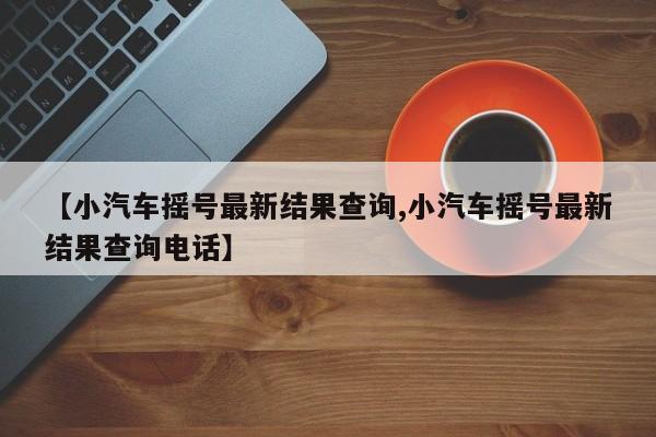 【小汽车摇号最新结果查询,小汽车摇号最新结果查询电话】