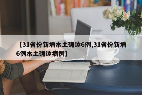 【31省份新增本土确诊6例,31省份新增6例本土确诊病例】