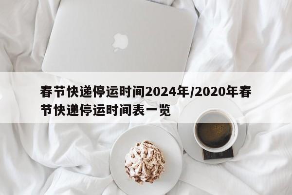 春节快递停运时间2024年/2020年春节快递停运时间表一览