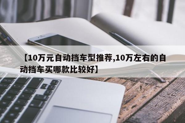 【10万元自动挡车型推荐,10万左右的自动挡车买哪款比较好】