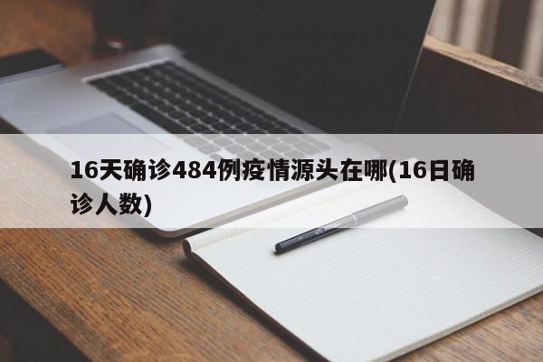 16天确诊484例疫情源头在哪(16日确诊人数)