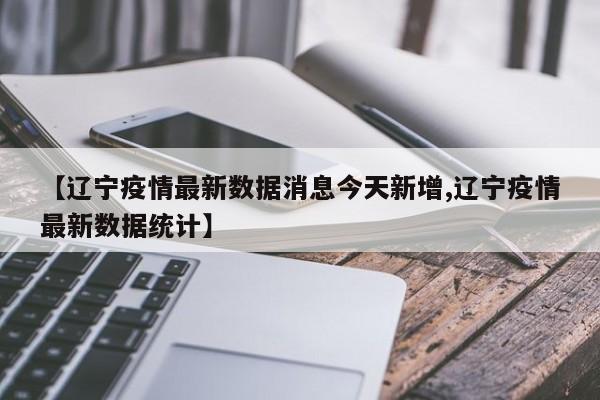 【辽宁疫情最新数据消息今天新增,辽宁疫情最新数据统计】