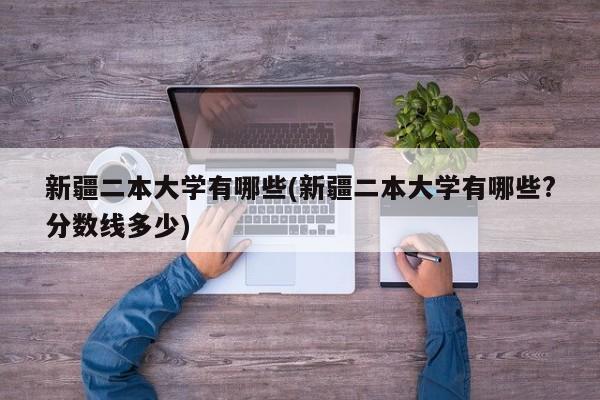 新疆二本大学有哪些(新疆二本大学有哪些?分数线多少)