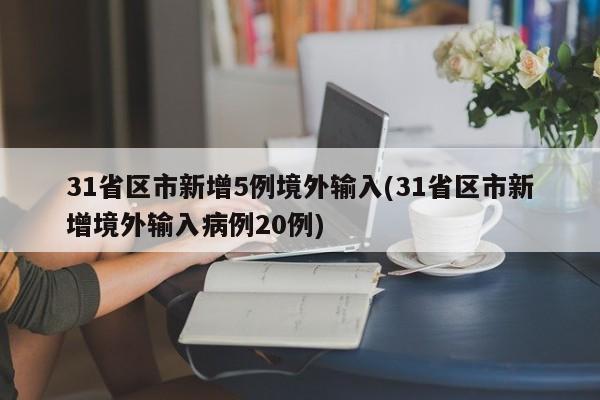 31省区市新增5例境外输入(31省区市新增境外输入病例20例)
