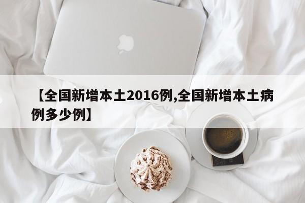 【全国新增本土2016例,全国新增本土病例多少例】