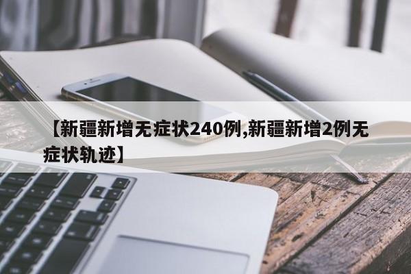 【新疆新增无症状240例,新疆新增2例无症状轨迹】