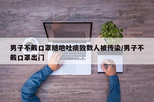 男子不戴口罩随地吐痰致数人被传染/男子不戴口罩出门