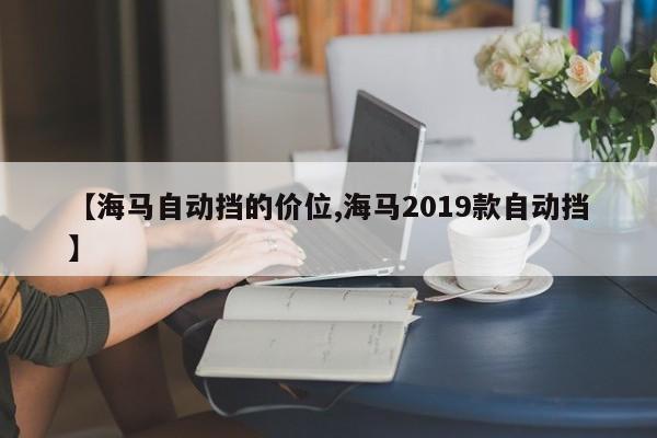 【海马自动挡的价位,海马2019款自动挡】