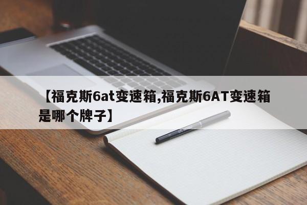 【福克斯6at变速箱,福克斯6AT变速箱是哪个牌子】