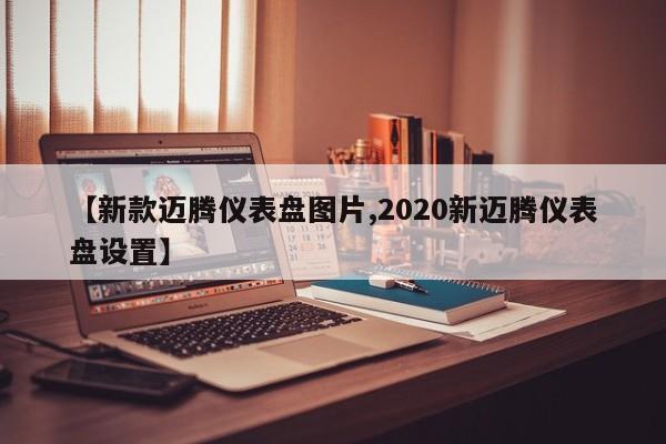 【新款迈腾仪表盘图片,2020新迈腾仪表盘设置】