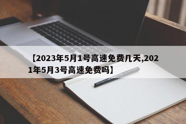 【2023年5月1号高速免费几天,2021年5月3号高速免费吗】