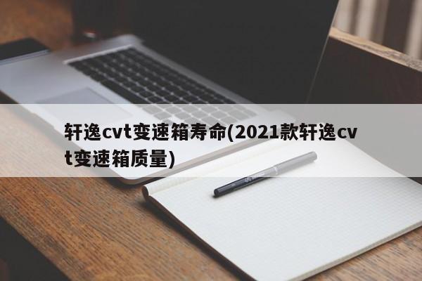 轩逸cvt变速箱寿命(2021款轩逸cvt变速箱质量)