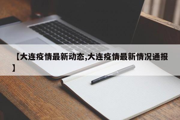 【大连疫情最新动态,大连疫情最新情况通报】