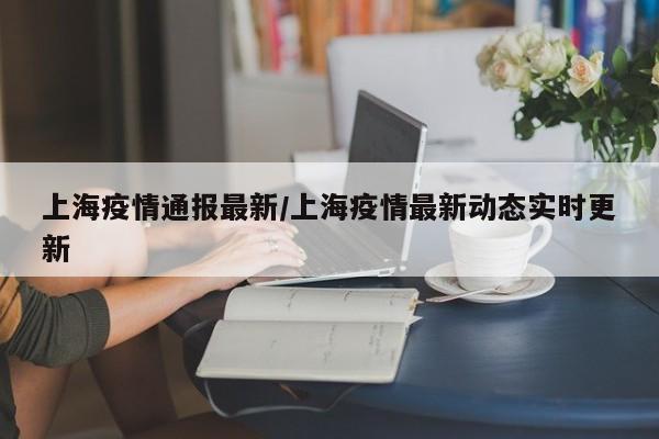 上海疫情通报最新/上海疫情最新动态实时更新