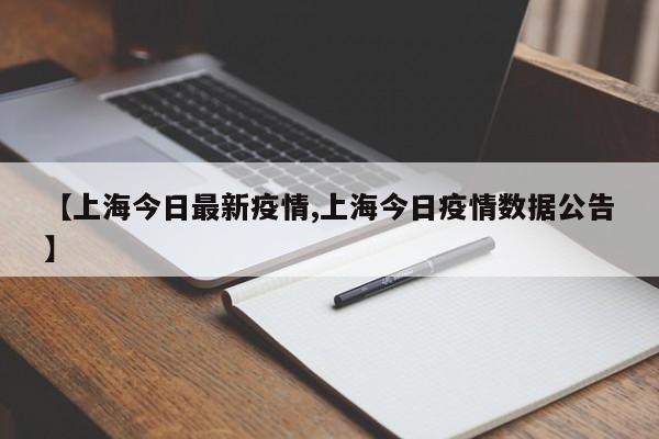 【上海今日最新疫情,上海今日疫情数据公告】