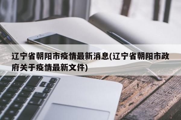 辽宁省朝阳市疫情最新消息(辽宁省朝阳市政府关于疫情最新文件)