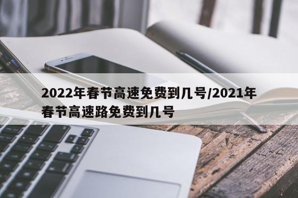 2022年春节高速免费到几号/2021年春节高速路免费到几号