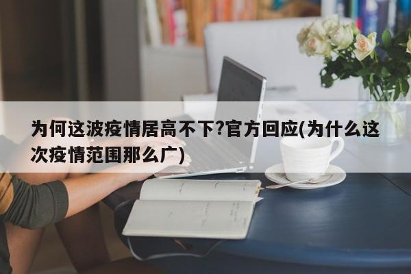 为何这波疫情居高不下?官方回应(为什么这次疫情范围那么广)