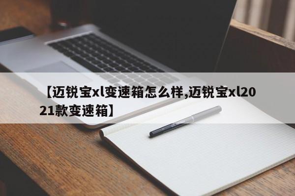 【迈锐宝xl变速箱怎么样,迈锐宝xl2021款变速箱】