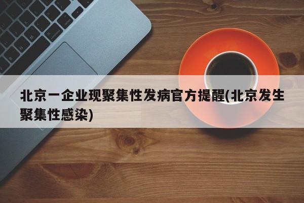北京一企业现聚集性发病官方提醒(北京发生聚集性感染)