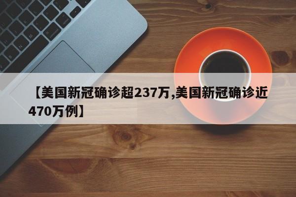 【美国新冠确诊超237万,美国新冠确诊近470万例】