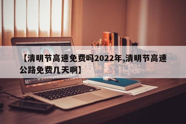 【清明节高速免费吗2022年,清明节高速公路免费几天啊】