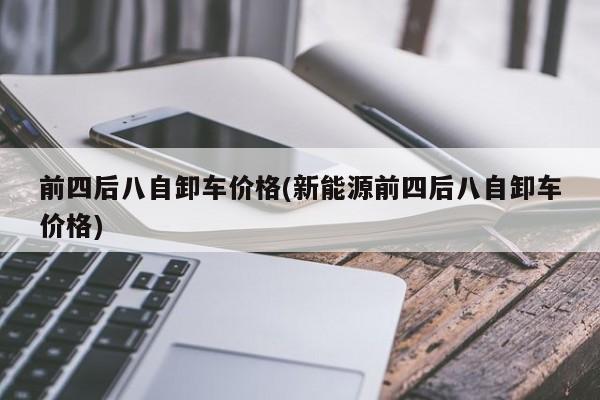 前四后八自卸车价格(新能源前四后八自卸车价格)