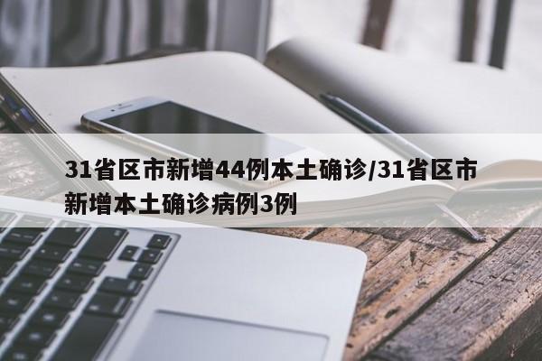 31省区市新增44例本土确诊/31省区市新增本土确诊病例3例