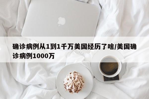 确诊病例从1到1千万美国经历了啥/美国确诊病例1000万