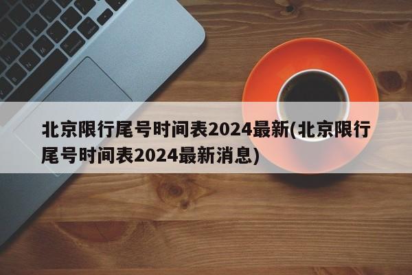 北京限行尾号时间表2024最新(北京限行尾号时间表2024最新消息)