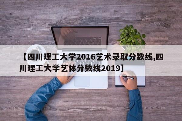【四川理工大学2016艺术录取分数线,四川理工大学艺体分数线2019】