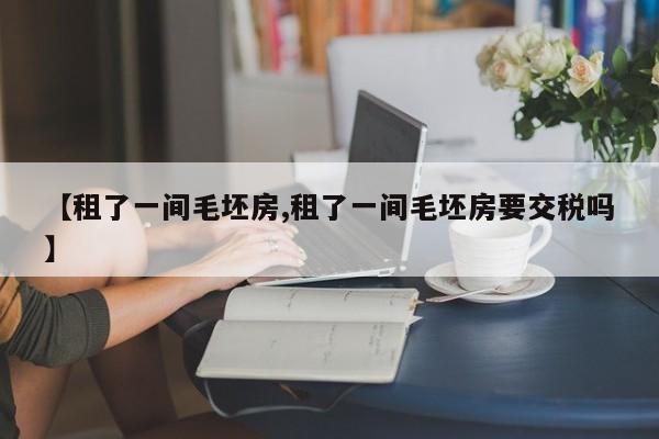 【租了一间毛坯房,租了一间毛坯房要交税吗】