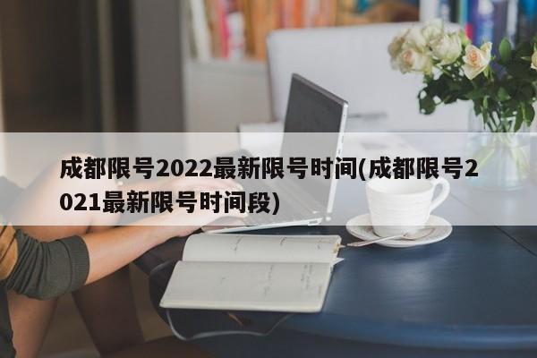 成都限号2022最新限号时间(成都限号2021最新限号时间段)