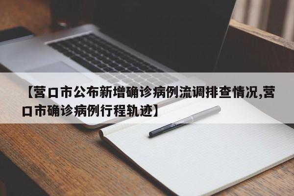 【营口市公布新增确诊病例流调排查情况,营口市确诊病例行程轨迹】