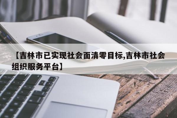 【吉林市已实现社会面清零目标,吉林市社会组织服务平台】