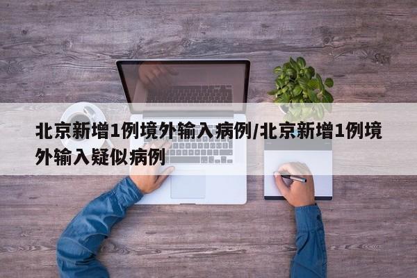 北京新增1例境外输入病例/北京新增1例境外输入疑似病例