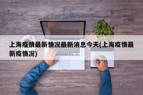 上海疫情最新情况最新消息今天(上海疫情最新疫情况)
