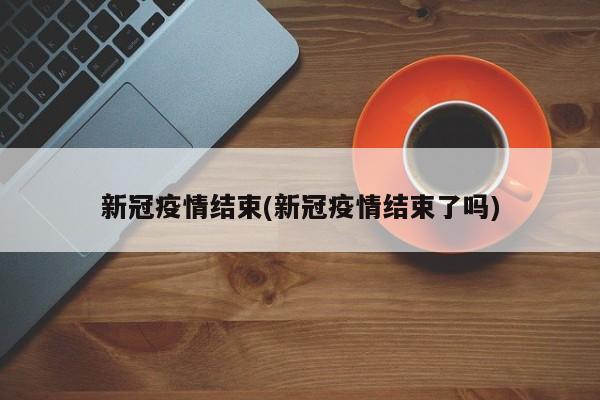 新冠疫情结束(新冠疫情结束了吗)
