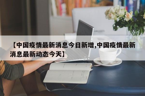 【中国疫情最新消息今日新增,中国疫情最新消息最新动态今天】