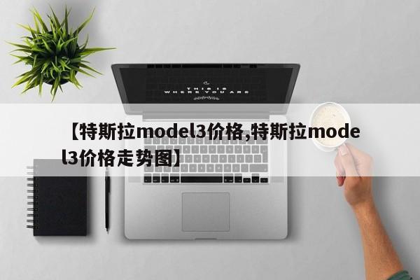 【特斯拉model3价格,特斯拉model3价格走势图】