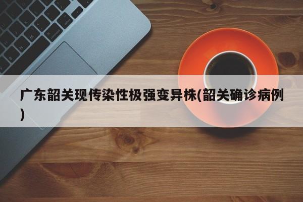 广东韶关现传染性极强变异株(韶关确诊病例)